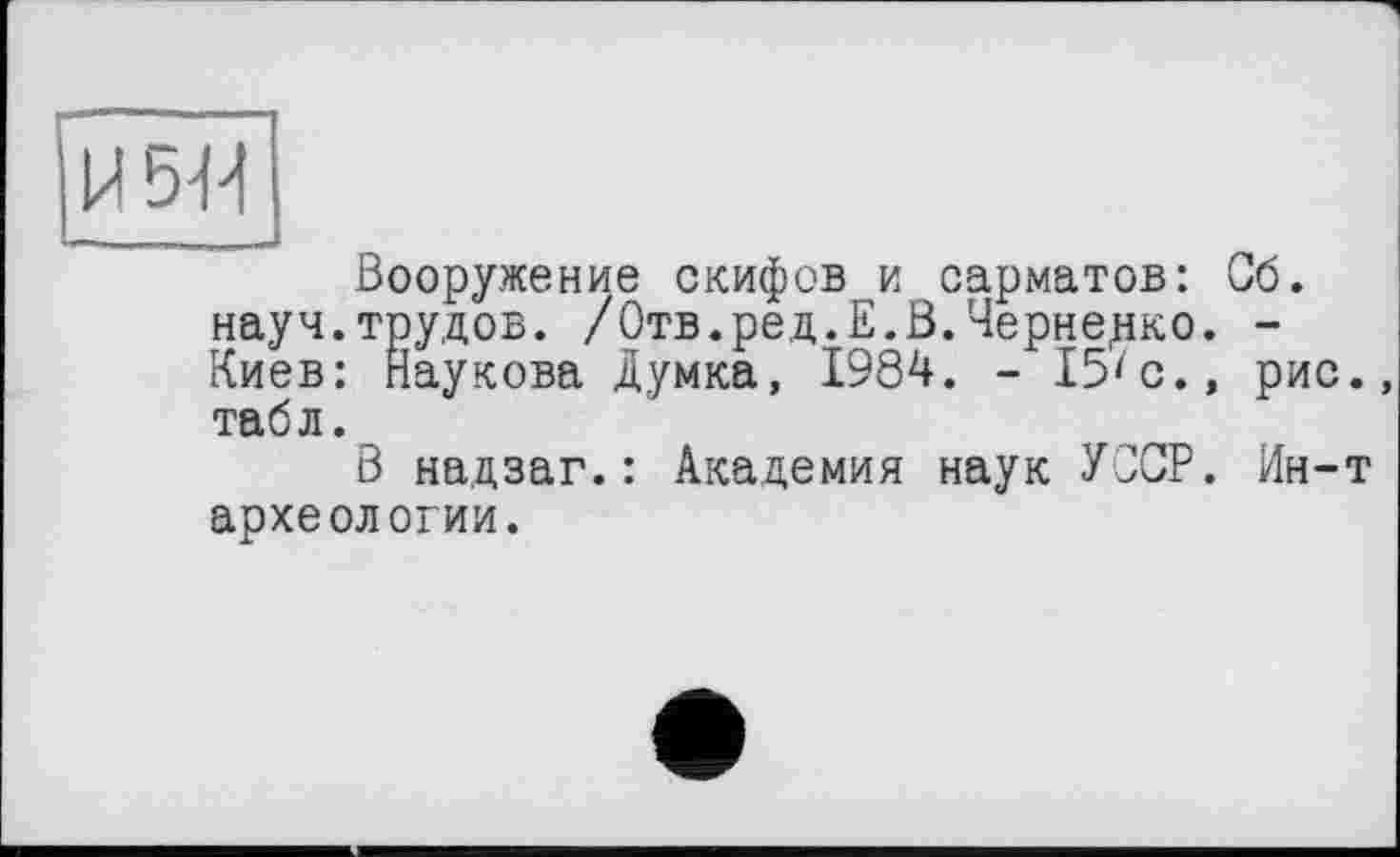 ﻿5М
Вооружение скифов и сарматов: Сб. науч.трудов. /Отв.ред.Е.В.Черненко. -Киев: Наукова думка, 1984. - 15'с., рис., табл.
В надзаг.: Академия наук УССР. Ин-т археологии.